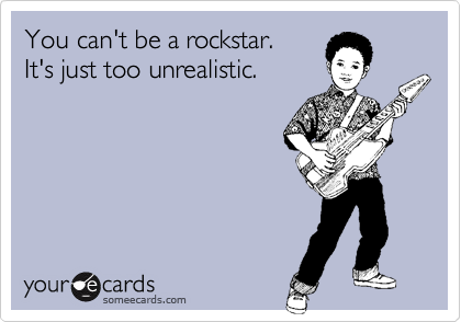 You can't be a rockstar. 
It's just too unrealistic.