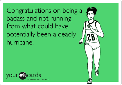Congratulations on being a
badass and not running
from what could have
potentially been a deadly
hurricane.