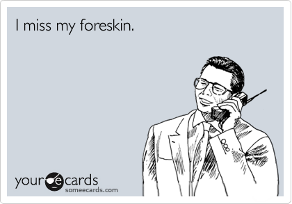 I miss my foreskin.