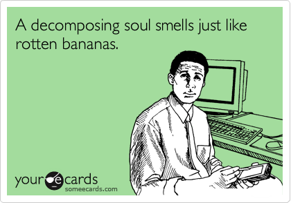 A decomposing soul smells just like rotten bananas.