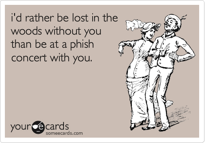i'd rather be lost in the
woods without you
than be at a phish
concert with you. 