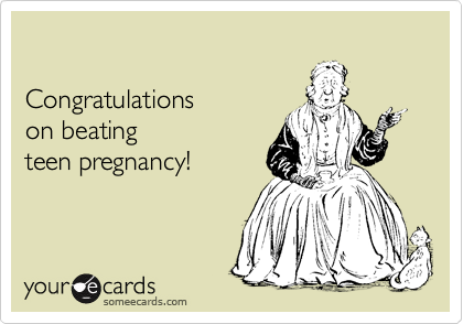 

Congratulations 
on beating 
teen pregnancy!