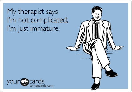 My therapist says
I'm not complicated,
I'm just immature.