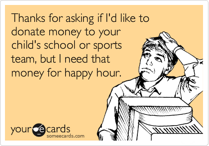 Thanks for asking if I'd like to donate money to your
child's school or sports
team, but I need that
money for happy hour.