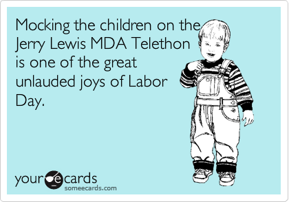 Mocking the children on the
Jerry Lewis MDA Telethon
is one of the great
unlauded joys of Labor
Day.