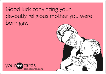 Good luck convincing your devoutly religious mother you were born gay.
