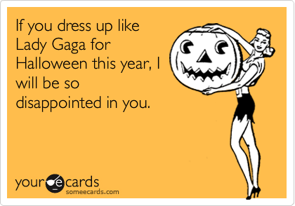 If you dress up like
Lady Gaga for
Halloween this year, I
will be so
disappointed in you.