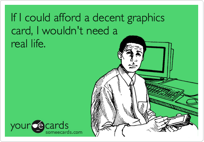 If I could afford a decent graphics card, I wouldn't need areal life.