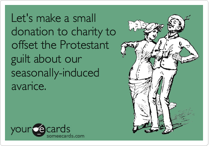 Let's make a small donation to charity tooffset the Protestantguilt about ourseasonally-inducedavarice.