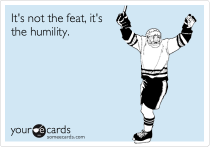 It's not the feat, it's
the humility.