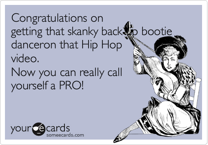 Congratulations on
getting that skanky back-up bootie danceron that Hip Hop
video.
Now you can really call
yourself a PRO!