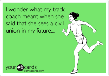 I wonder what my trackcoach meant when shesaid that she sees a civilunion in my future....