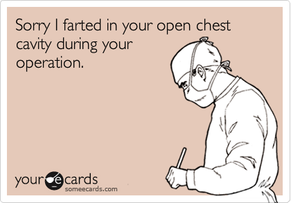 Sorry I farted in your open chest cavity during youroperation.