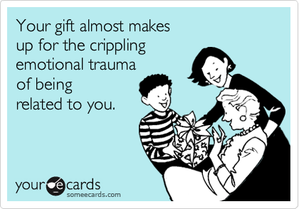 Your gift almost makes
up for the crippling
emotional trauma
of being
related to you.