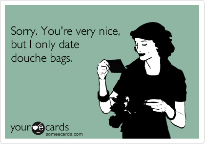 Sorry. You're very nice,but I only date douche bags.