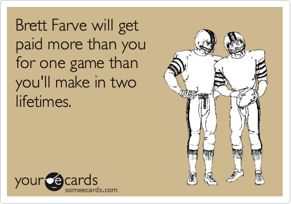 Brett Farve will get
paid more than you
for one game than
you'll make in two
lifetimes.