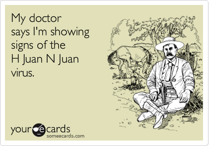 My doctor
says I'm showing
signs of the
H Juan N Juan
virus.