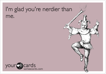 I'm glad you're nerdier than
me.