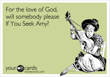 For the love of God,will somebody pleaseIf You Seek Amy?
