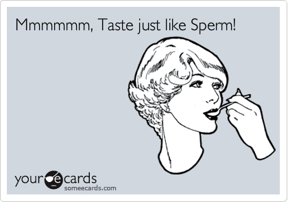 Mmmmmm, Taste just like Sperm!