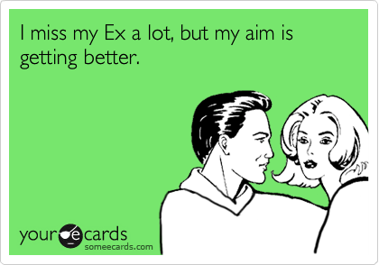 I miss my Ex a lot, but my aim is getting better.