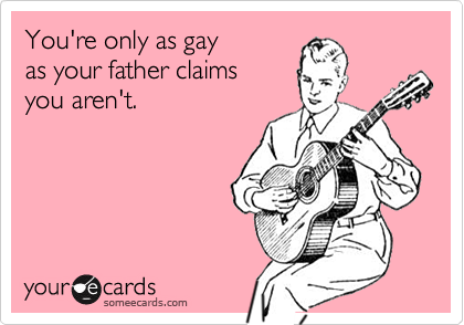 You're only as gayas your father claimsyou aren't.