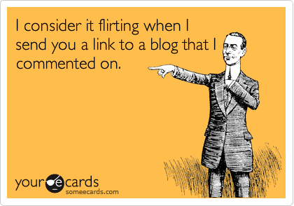 I consider it flirting when I
send you a link to a blog that I
commented on.