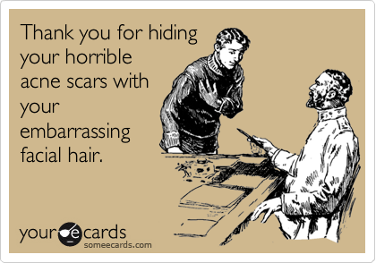 Thank you for hidingyour horribleacne scars withyourembarrassingfacial hair.