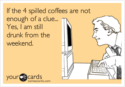 If the 4 spilled coffees are not enough of a clue...Yes, I am stilldrunk from theweekend.