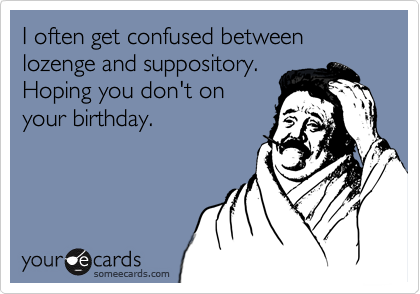 I often get confused between lozenge and suppository.
Hoping you don't on
your birthday.