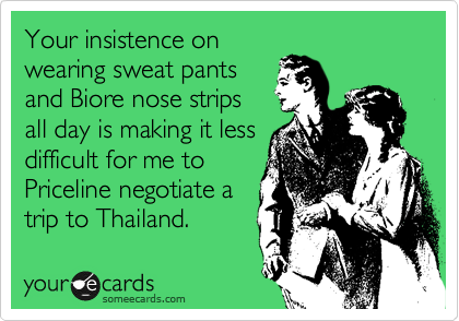 Your insistence on
wearing sweat pants
and Biore nose strips 
all day is making it less
difficult for me to
Priceline negotiate a
trip to Thailand.