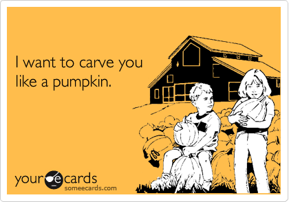  

I want to carve you
like a pumpkin.