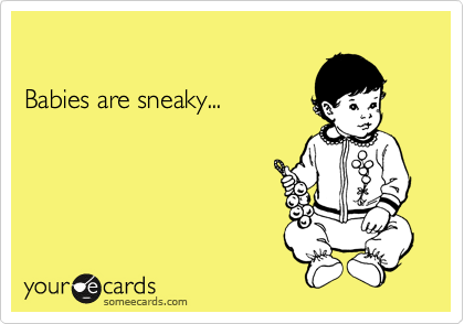 

Babies are sneaky...