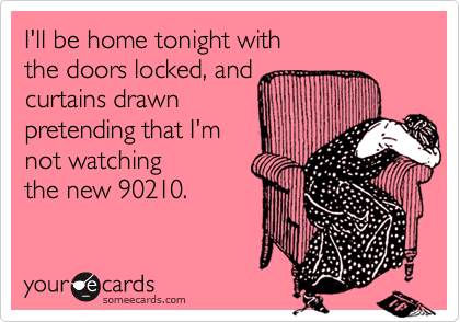 I'll be home tonight with
the doors locked, and
curtains drawn
pretending that I'm
not watching
the new 90210.