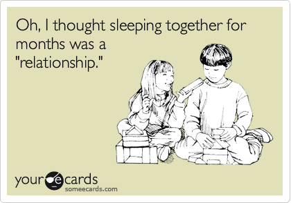 Oh, I thought sleeping together for months was a
"relationship."