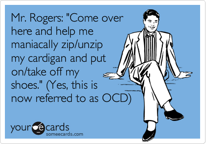 Mr. Rogers: "Come overhere and help me maniacally zip/unzipmy cardigan and puton/take off my shoes." (Yes, this isnow referred to as OCD)