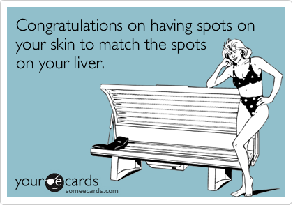 Congratulations on having spots on your skin to match the spots
on your liver.
