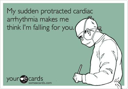 My sudden protracted cardiac arrhythmia makes me
think I'm falling for you.