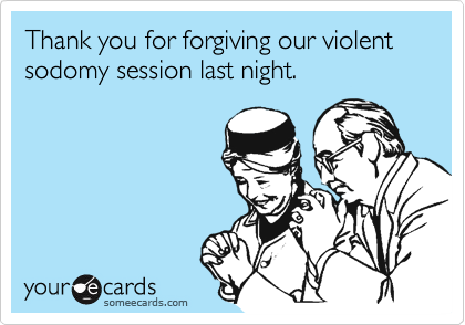 Thank you for forgiving our violent sodomy session last night.