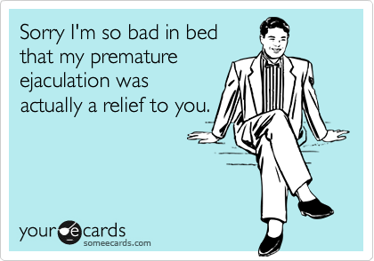 Sorry I'm so bad in bedthat my prematureejaculation wasactually a relief to you.