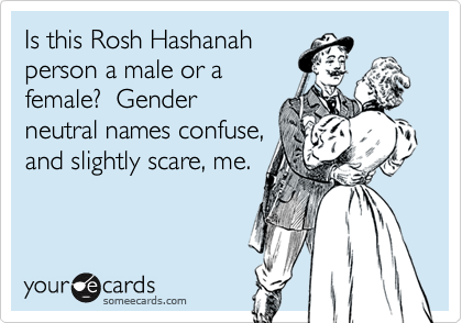 Is this Rosh Hashanah
person a male or a
female?  Gender
neutral names confuse,
and slightly scare, me.