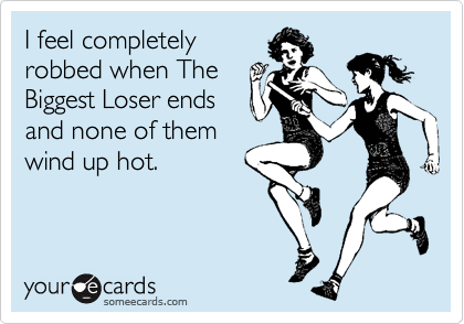 I feel completely
robbed when The
Biggest Loser ends
and none of them
wind up hot.