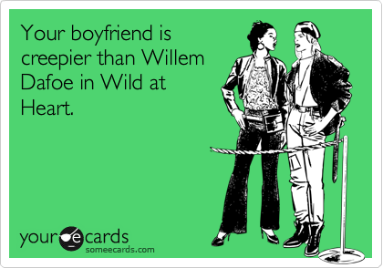 Your boyfriend iscreepier than WillemDafoe in Wild atHeart.