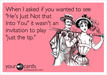 When I asked if you wanted to see "He's Just Not that
Into You" it wasn't an
invitation to play 
"just the tip."