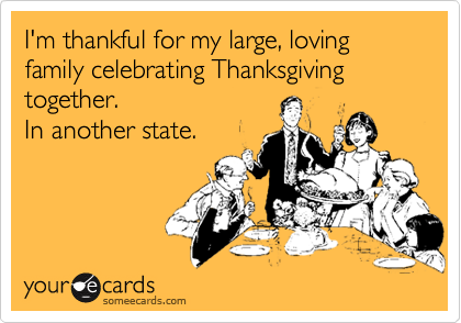 I'm thankful for my large, loving family celebrating Thanksgiving together.  
In another state.