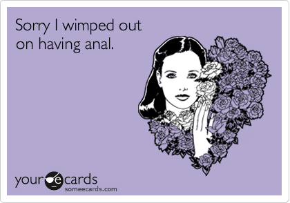 Sorry I wimped out 
on having anal.