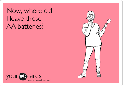 Now, where did
I leave those
AA batteries?