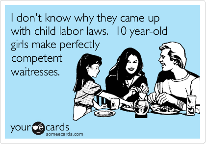 I don't know why they came up with child labor laws.  10 year-old girls make perfectly
competent
waitresses.