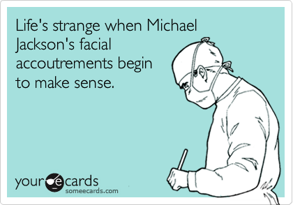 Life's strange when Michael Jackson's facial
accoutrements begin
to make sense.