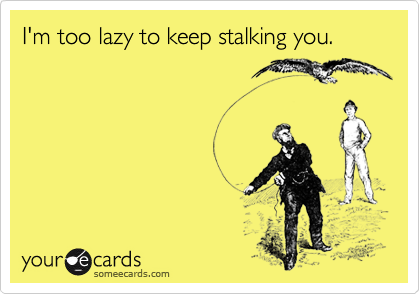 I'm too lazy to keep stalking you.